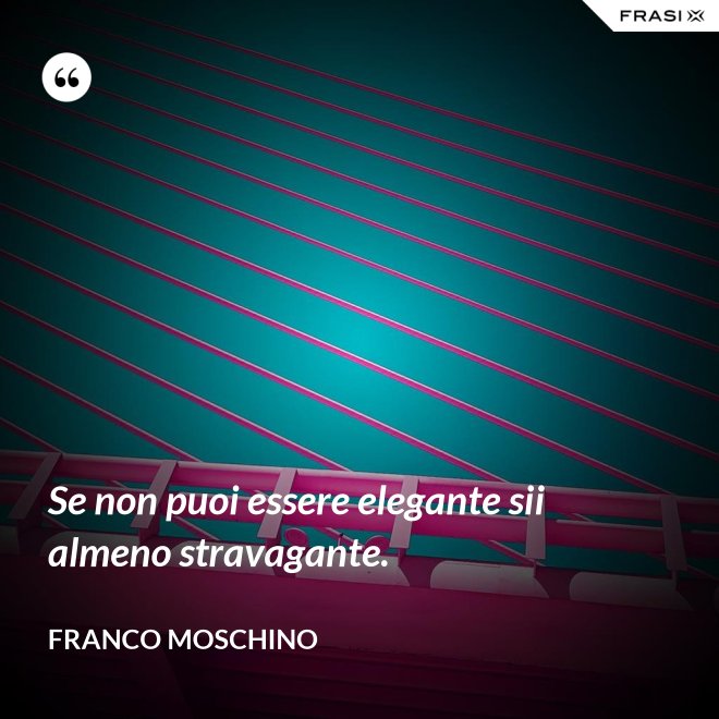 Se non puoi essere elegante sii almeno stravagante. - Franco Moschino