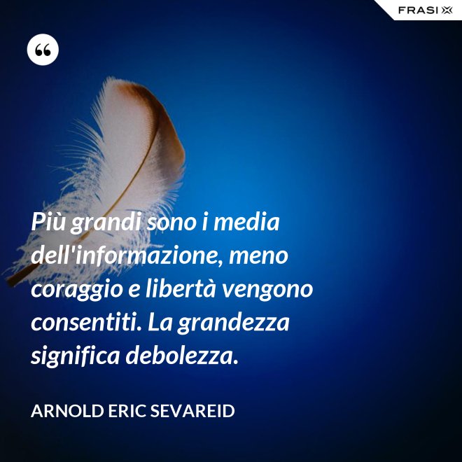 Più grandi sono i media dell'informazione, meno coraggio e libertà vengono consentiti. La grandezza significa debolezza. - Arnold Eric Sevareid