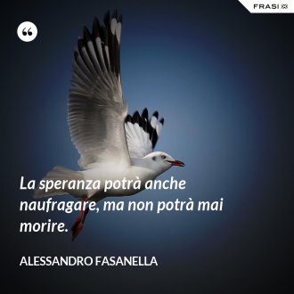 La speranza potrà anche naufragare, ma non potrà mai morire. - Alessandro Fasanella