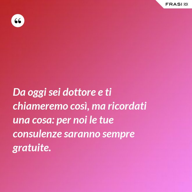 Da oggi sei dottore e ti chiameremo così, ma ricordati una cosa: per noi le tue consulenze saranno sempre gratuite. - Anonimo
