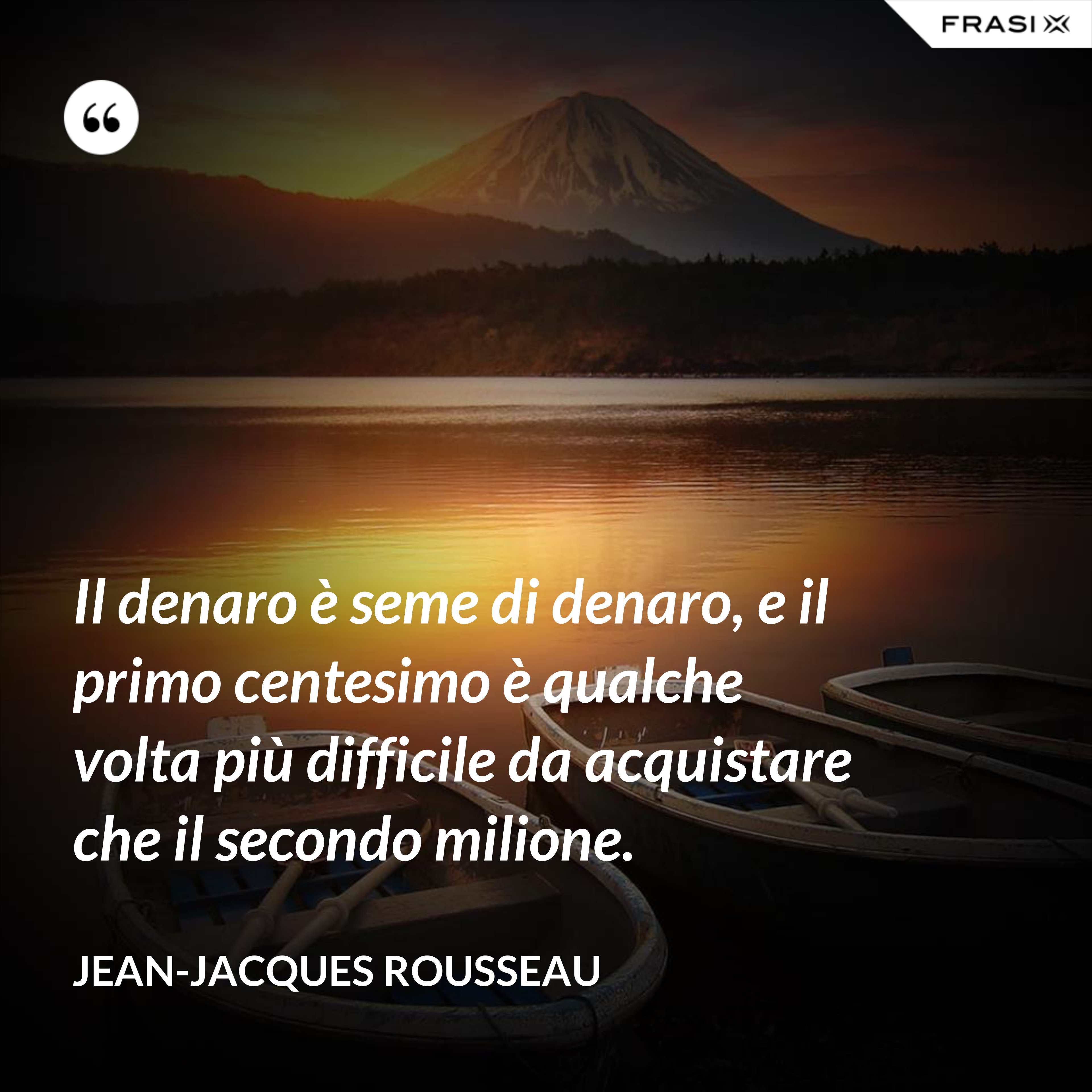 Il denaro è seme di denaro, e il primo centesimo è qualche volta più difficile da acquistare che il secondo milione. - Jean-Jacques Rousseau