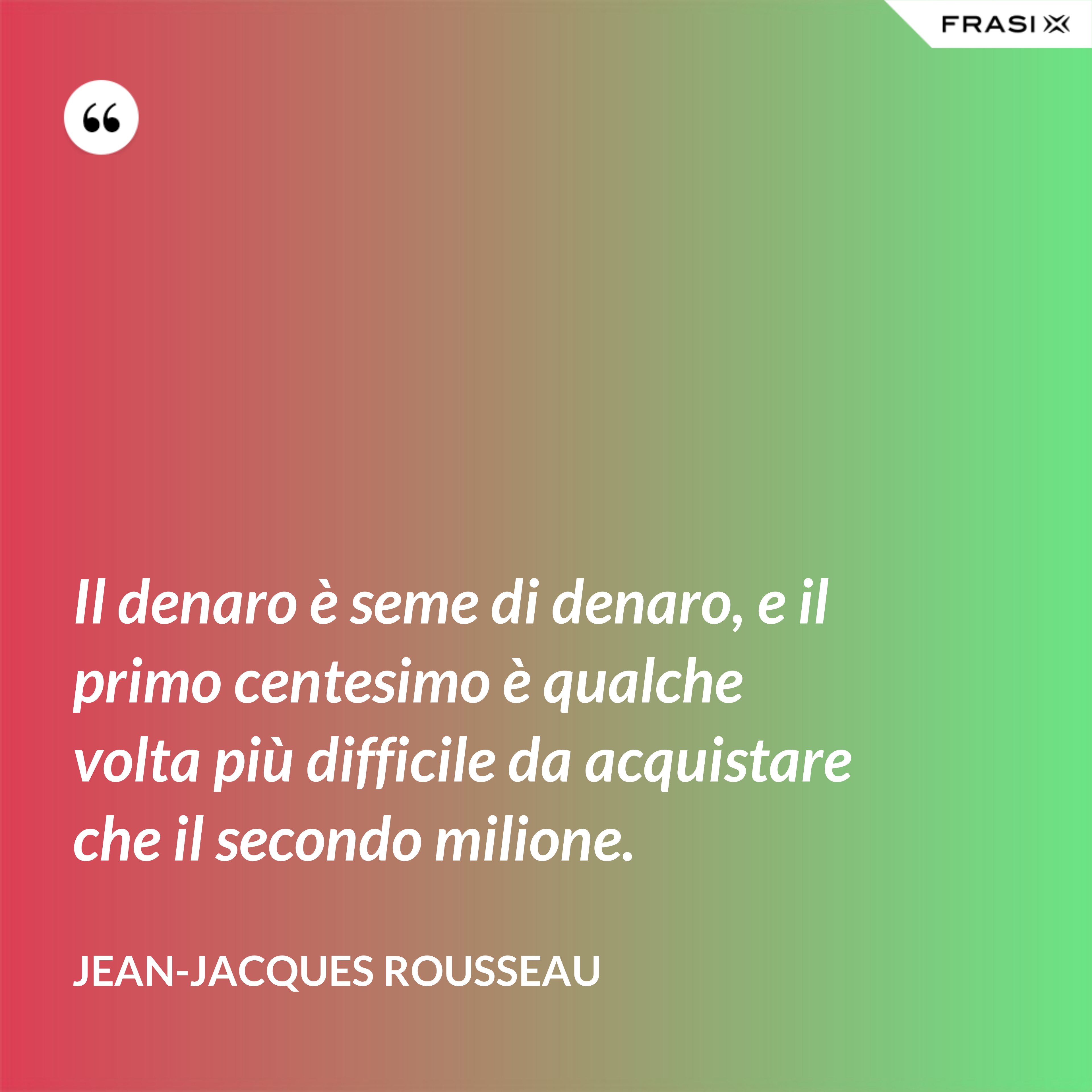 Il denaro è seme di denaro, e il primo centesimo è qualche volta più difficile da acquistare che il secondo milione. - Jean-Jacques Rousseau