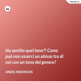 Ha sentito quel tono?! Come può non esserci un abisso tra di noi con un tono del genere? - Andie Anderson