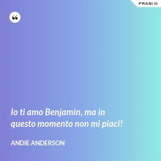Io ti amo Benjamin, ma in questo momento non mi piaci! - Andie Anderson