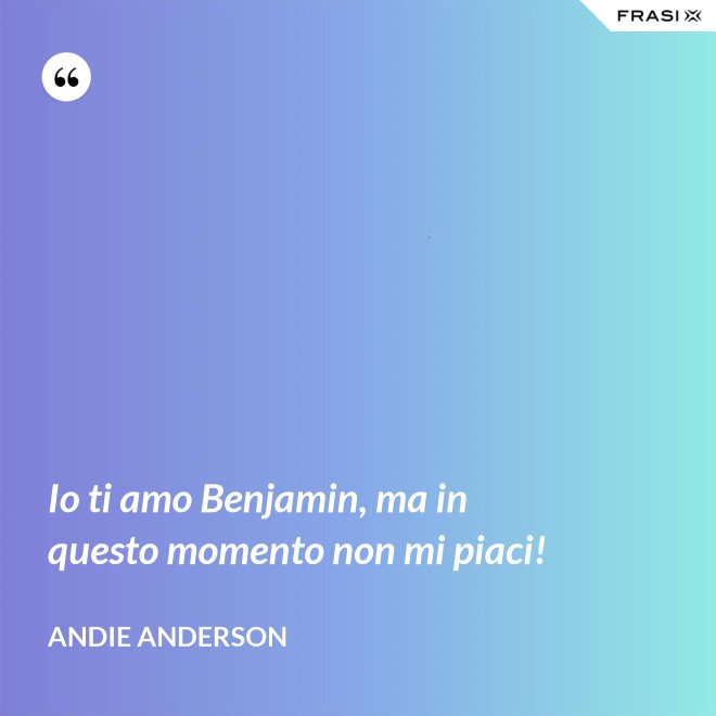 Io ti amo Benjamin, ma in questo momento non mi piaci! - Andie Anderson