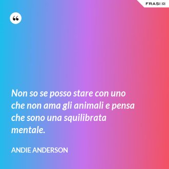 Non so se posso stare con uno che non ama gli animali e pensa che sono una squilibrata mentale. - Andie Anderson