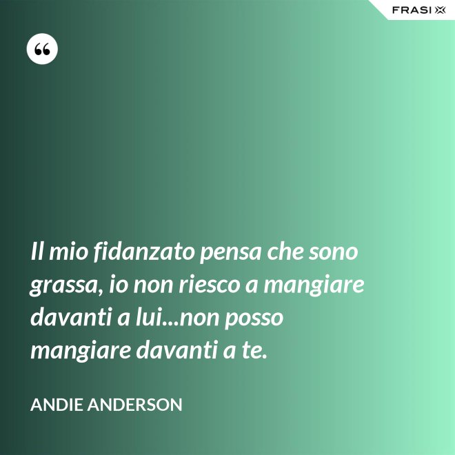 Il mio fidanzato pensa che sono grassa, io non riesco a mangiare davanti a lui...non posso mangiare davanti a te. - Andie Anderson