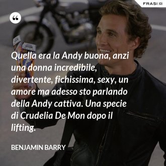 Quella era la Andy buona, anzi una donna incredibile, divertente, fichissima, sexy, un amore ma adesso sto parlando della Andy cattiva. Una specie di Crudelia De Mon dopo il lifting. - Benjamin Barry