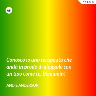Conosco io una terapeuta che andà in brodo di giuggole con un tipo come te, Benjamin! - Andie Anderson