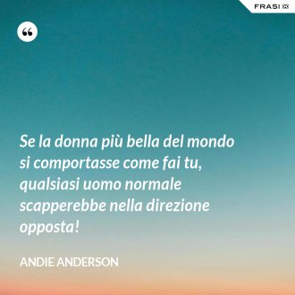 Se la donna più bella del mondo si comportasse come fai tu, qualsiasi uomo normale scapperebbe nella direzione opposta! - Andie Anderson