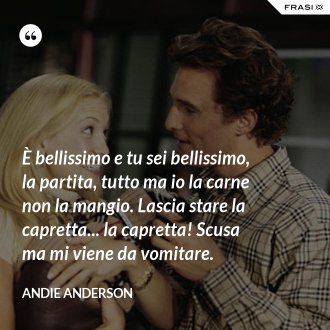 È bellissimo e tu sei bellissimo, la partita, tutto ma io la carne non la mangio. Lascia stare la capretta... la capretta! Scusa ma mi viene da vomitare. - Andie Anderson