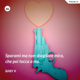 Sparami ma non sbagliare mira, che poi tocca a me. - Baby K