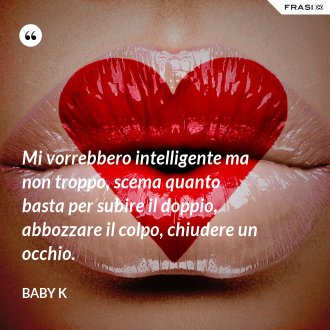 Mi vorrebbero intelligente ma non troppo, scema quanto basta per subire il doppio, abbozzare il colpo, chiudere un occhio. - Baby K