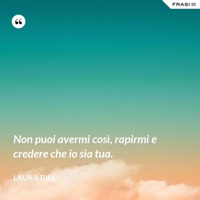 Non puoi avermi così, rapirmi e credere che io sia tua. - Laura Biel