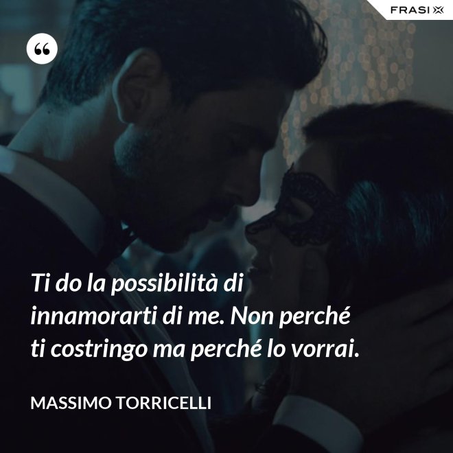 Ti do la possibilità di innamorarti di me. Non perché ti costringo ma perché lo vorrai. - Massimo Torricelli