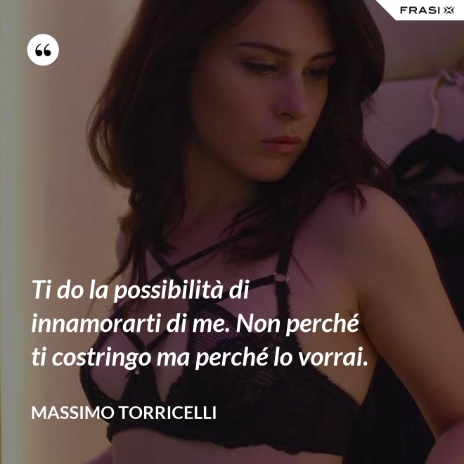 Ti do la possibilità di innamorarti di me. Non perché ti costringo ma perché lo vorrai. - Massimo Torricelli