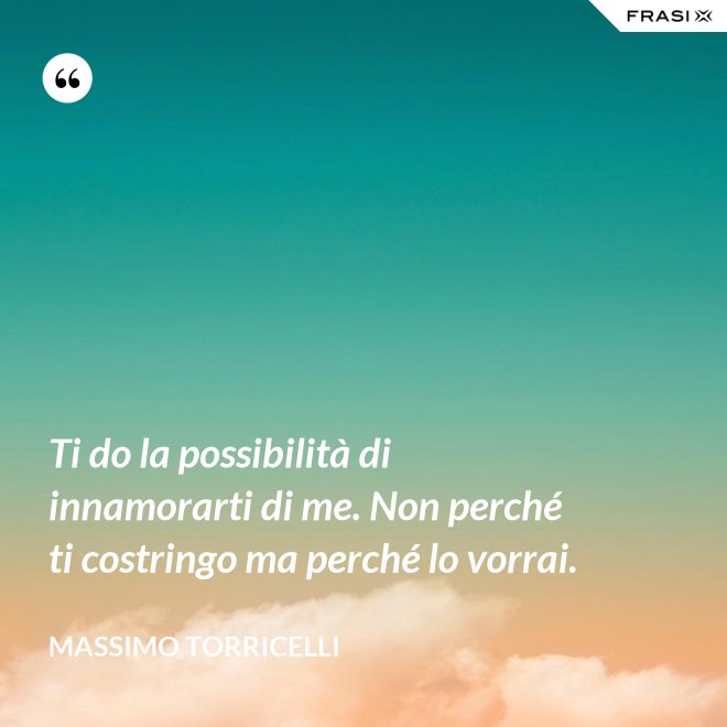 Ti do la possibilità di innamorarti di me. Non perché ti costringo ma perché lo vorrai. - Massimo Torricelli