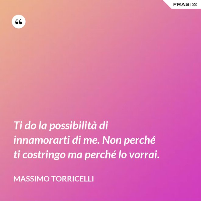 Ti do la possibilità di innamorarti di me. Non perché ti costringo ma perché lo vorrai. - Massimo Torricelli