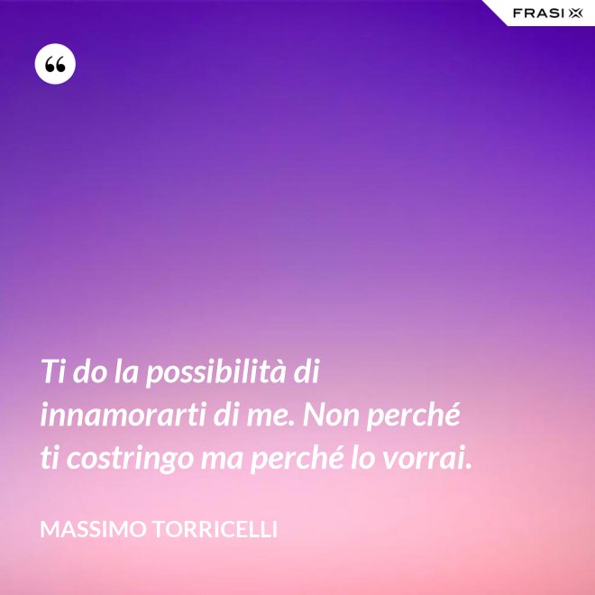 Ti do la possibilità di innamorarti di me. Non perché ti costringo ma perché lo vorrai. - Massimo Torricelli