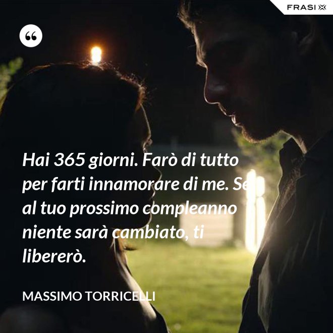 Hai 365 giorni. Farò di tutto per farti innamorare di me. Se al tuo prossimo compleanno niente sarà cambiato, ti libererò. - Massimo Torricelli