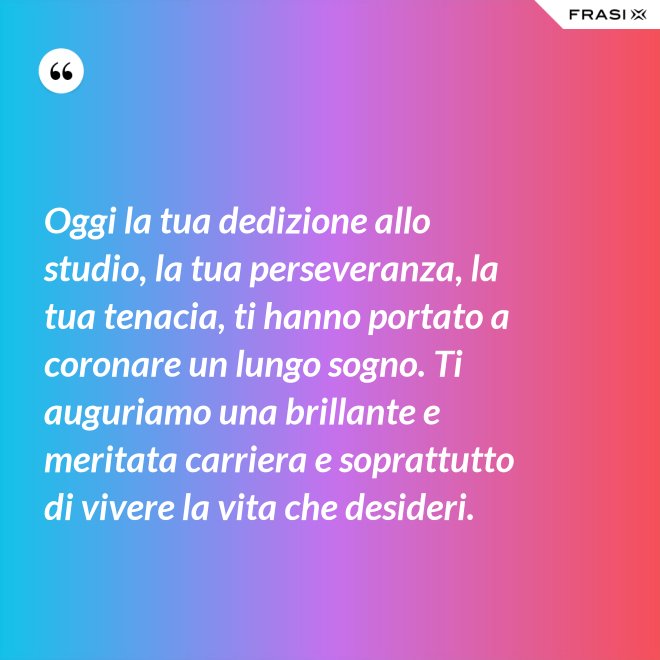 Oggi la tua dedizione allo studio, la tua perseveranza, la tua tenacia, ti hanno portato a coronare un lungo sogno. Ti auguriamo una brillante e meritata carriera e soprattutto di vivere la vita che desideri. - Anonimo