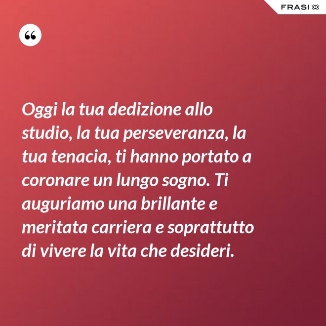 Oggi la tua dedizione allo studio, la tua perseveranza, la tua tenacia, ti hanno portato a coronare un lungo sogno. Ti auguriamo una brillante e meritata carriera e soprattutto di vivere la vita che desideri. - Anonimo