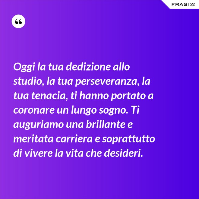 Oggi la tua dedizione allo studio, la tua perseveranza, la tua tenacia, ti hanno portato a coronare un lungo sogno. Ti auguriamo una brillante e meritata carriera e soprattutto di vivere la vita che desideri. - Anonimo