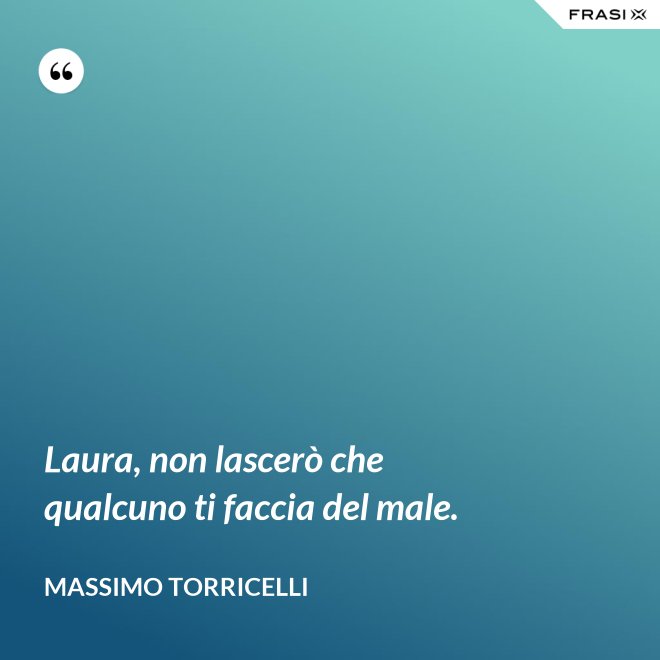 Laura, non lascerò che qualcuno ti faccia del male. - Massimo Torricelli