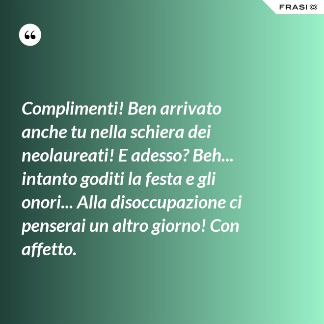 Complimenti! Ben arrivato anche tu nella schiera dei neolaureati! E adesso? Beh... intanto goditi la festa e gli onori... Alla disoccupazione ci penserai un altro giorno! Con affetto. - Anonimo