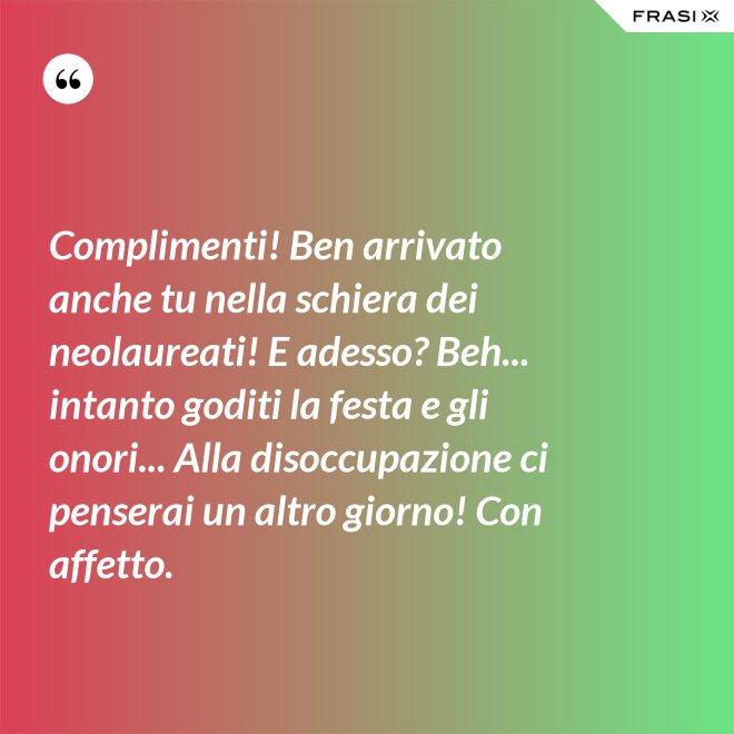 Complimenti! Ben arrivato anche tu nella schiera dei neolaureati! E adesso? Beh... intanto goditi la festa e gli onori... Alla disoccupazione ci penserai un altro giorno! Con affetto. - Anonimo
