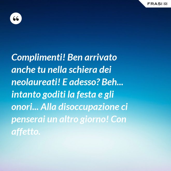 Complimenti! Ben arrivato anche tu nella schiera dei neolaureati! E adesso? Beh... intanto goditi la festa e gli onori... Alla disoccupazione ci penserai un altro giorno! Con affetto. - Anonimo