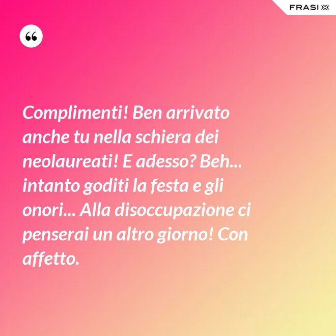 Complimenti! Ben arrivato anche tu nella schiera dei neolaureati! E adesso? Beh... intanto goditi la festa e gli onori... Alla disoccupazione ci penserai un altro giorno! Con affetto. - Anonimo