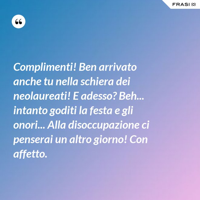 Complimenti! Ben arrivato anche tu nella schiera dei neolaureati! E adesso? Beh... intanto goditi la festa e gli onori... Alla disoccupazione ci penserai un altro giorno! Con affetto. - Anonimo