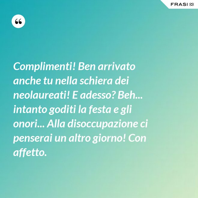 Complimenti! Ben arrivato anche tu nella schiera dei neolaureati! E adesso? Beh... intanto goditi la festa e gli onori... Alla disoccupazione ci penserai un altro giorno! Con affetto. - Anonimo