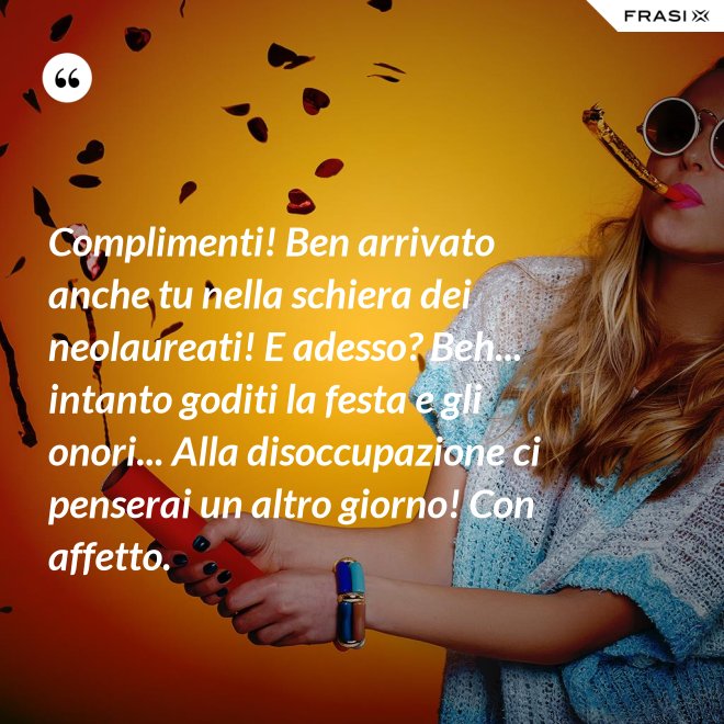 Complimenti! Ben arrivato anche tu nella schiera dei neolaureati! E adesso? Beh... intanto goditi la festa e gli onori... Alla disoccupazione ci penserai un altro giorno! Con affetto. - Anonimo