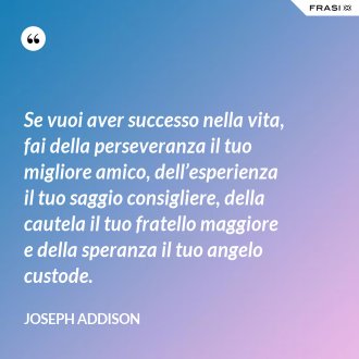 Se vuoi aver successo nella vita, fai della perseveranza il tuo migliore amico, dell’esperienza il tuo saggio consigliere, della cautela il tuo fratello maggiore e della speranza il tuo angelo custode. - Joseph Addison