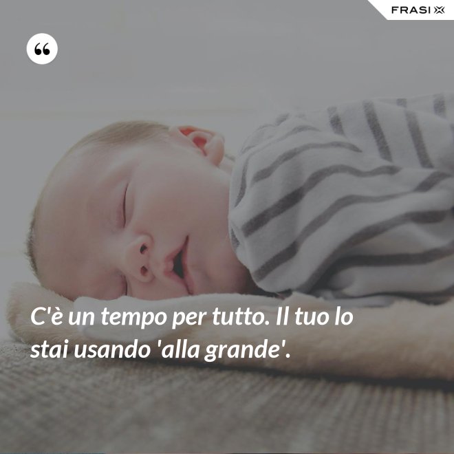 C è Un Tempo Per Tutto C'è un tempo per tutto. Il tuo lo stai usando 'alla grande'.
