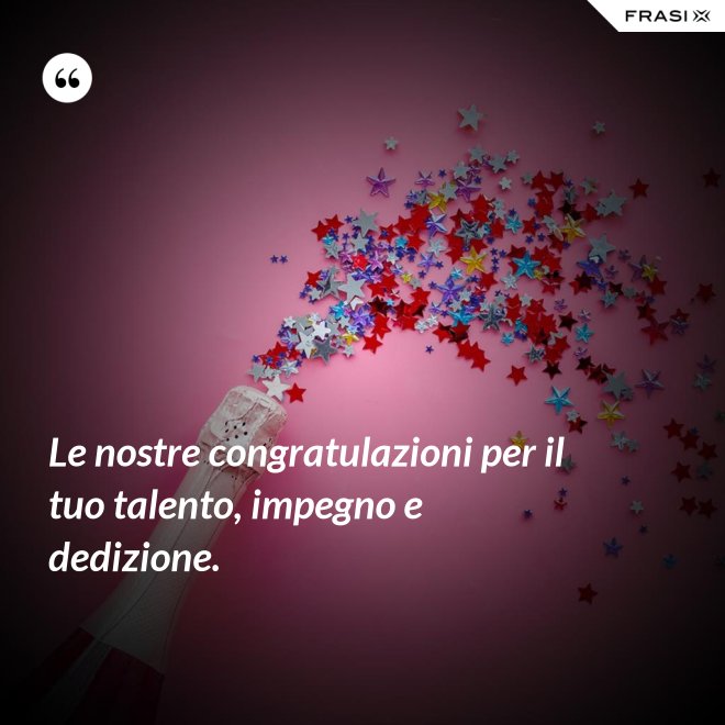 Le nostre congratulazioni per il tuo talento, impegno e dedizione. - Anonimo