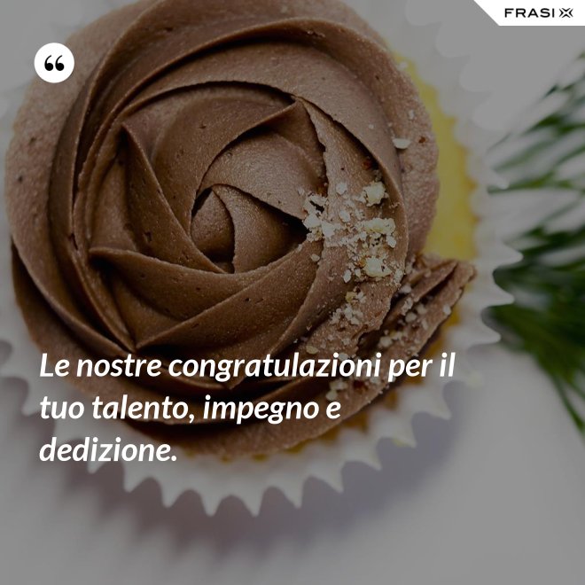 Le nostre congratulazioni per il tuo talento, impegno e dedizione. - Anonimo