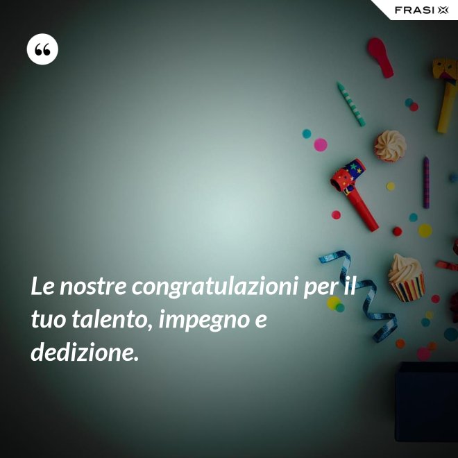 Le nostre congratulazioni per il tuo talento, impegno e dedizione. - Anonimo