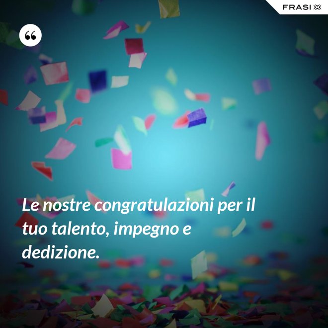 Le nostre congratulazioni per il tuo talento, impegno e dedizione. - Anonimo