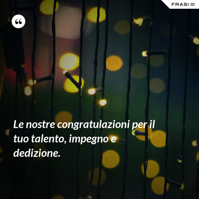 Le nostre congratulazioni per il tuo talento, impegno e dedizione. - Anonimo