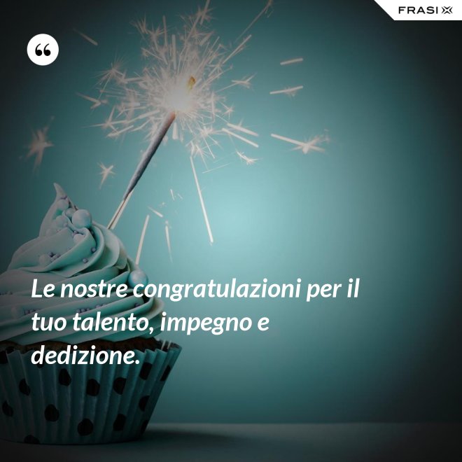 Le nostre congratulazioni per il tuo talento, impegno e dedizione. - Anonimo
