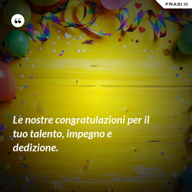 Le nostre congratulazioni per il tuo talento, impegno e dedizione. - Anonimo
