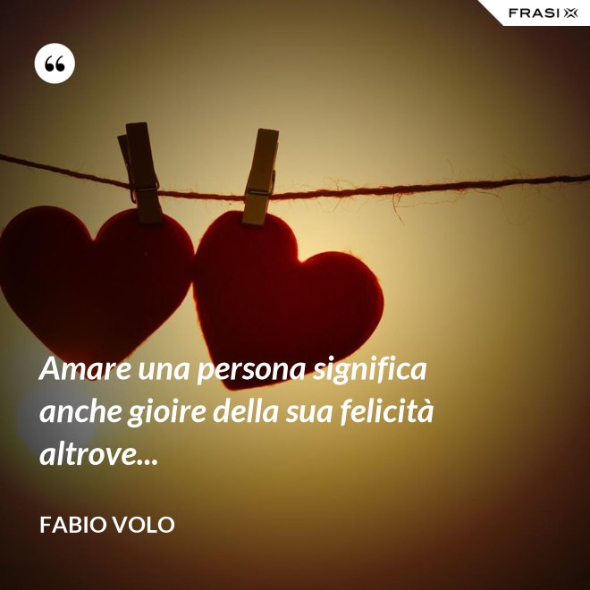 Amare una persona significa anche gioire della sua felicità altrove... - Fabio Volo