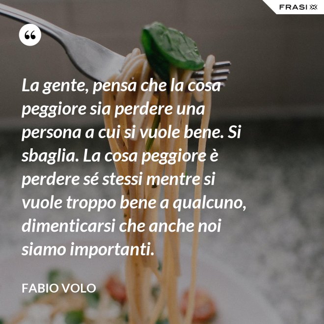 La gente, pensa che la cosa peggiore sia perdere una persona a cui si vuole bene. Si sbaglia. La cosa peggiore è perdere sé stessi mentre si vuole troppo bene a qualcuno, dimenticarsi che anche noi siamo importanti. - Fabio Volo