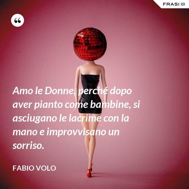 Amo le Donne, perché dopo aver pianto come bambine, si asciugano le lacrime con la mano e improvvisano un sorriso. - Fabio Volo