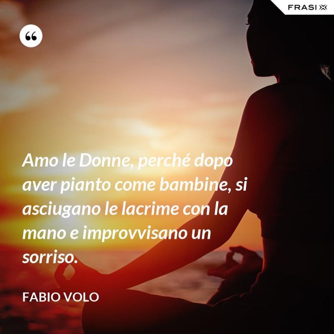 Amo le Donne, perché dopo aver pianto come bambine, si asciugano le lacrime con la mano e improvvisano un sorriso. - Fabio Volo