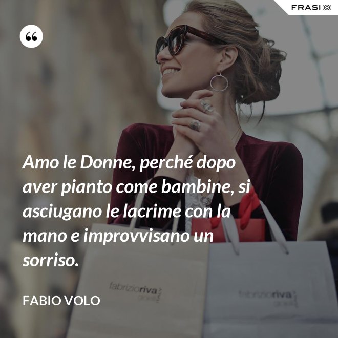 Amo le Donne, perché dopo aver pianto come bambine, si asciugano le lacrime con la mano e improvvisano un sorriso. - Fabio Volo
