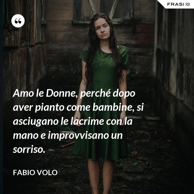 Amo le Donne, perché dopo aver pianto come bambine, si asciugano le lacrime con la mano e improvvisano un sorriso. - Fabio Volo